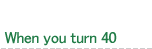 When you turn 40